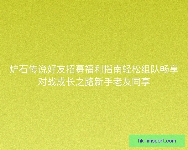 炉石传说好友招募福利指南轻松组队畅享对战成长之路新手老友同享