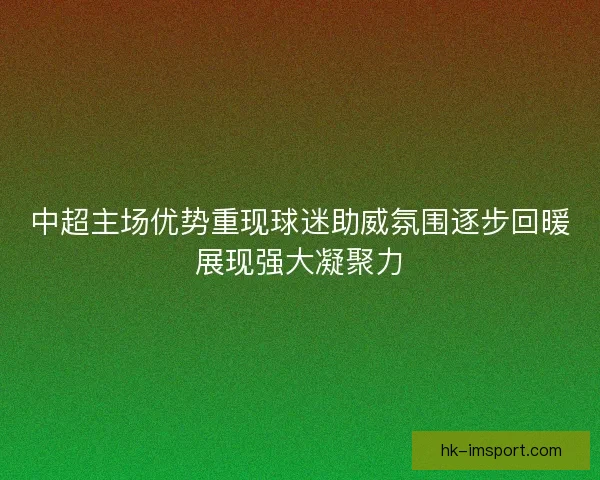 中超主场优势重现球迷助威氛围逐步回暖展现强大凝聚力